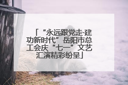 “永远跟党走·建功新时代”岳阳市总工会庆“七一”文艺汇演精彩纷呈