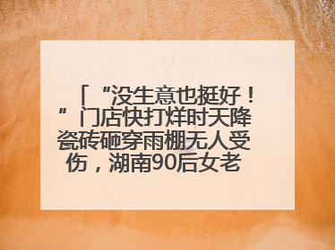 “没生意也挺好！”门店快打烊时天降瓷砖砸穿雨棚无人受伤，湖南90后女老板心态超好