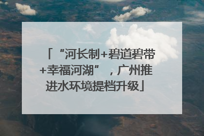 “河长制+碧道碧带+幸福河湖”，广州推进水环境提档升级