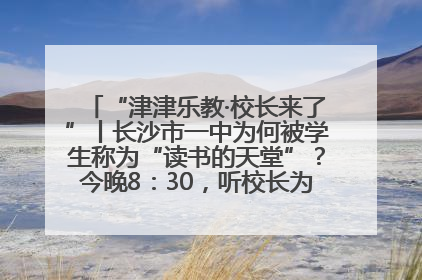 “津津乐教·校长来了”丨长沙市一中为何被学生称为“读书的天堂”？今晚8：30，听校长为你揭秘背后的秘密
