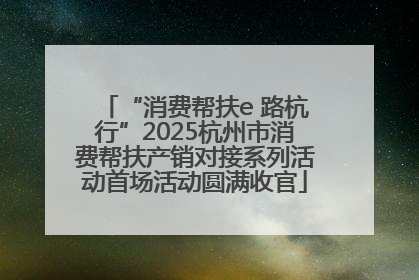 “消费帮扶e 路杭行”2025杭州市消费帮扶产销对接系列活动首场活动圆满收官