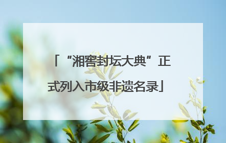 “湘窖封坛大典”正式列入市级非遗名录