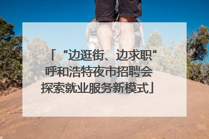 “边逛街、边求职” 呼和浩特夜市招聘会探索就业服务新模式
