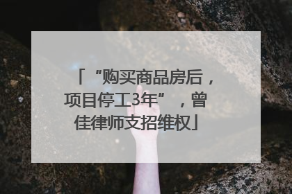 “购买商品房后，项目停工3年”，曾佳律师支招维权