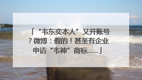 “韦东奕本人”又开账号？微博：假的！甚至有企业申请“韦神”商标……