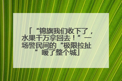 “锦旗我们收下了，水果千万拿回去！”一场警民间的“极限拉扯”暖了整个城