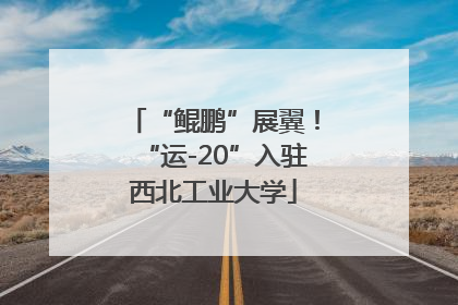 “鲲鹏”展翼！“运-20”入驻西北工业大学