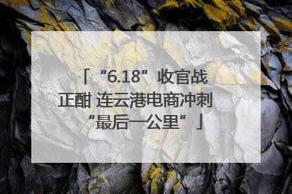 “6.18”收官战正酣 连云港电商冲刺“最后一公里”