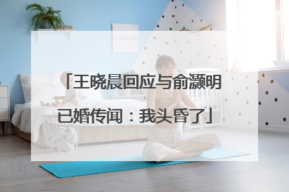 王晓晨回应与俞灏明已婚传闻：我头昏了