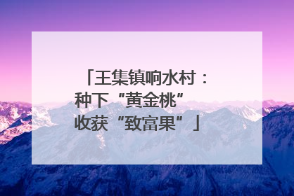 王集镇响水村：种下“黄金桃” 收获“致富果”