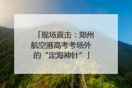 现场直击：郑州航空港高考考场外的“定海神针”