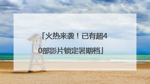 火热来袭！已有超40部影片锁定暑期档