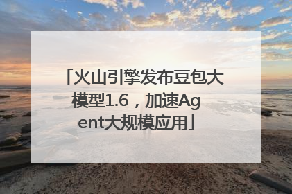 火山引擎发布豆包大模型1.6，加速Agent大规模应用