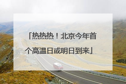 热热热！北京今年首个高温日或明日到来