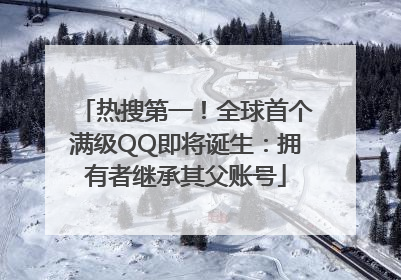 热搜第一！全球首个满级QQ即将诞生：拥有者继承其父账号