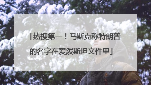 热搜第一！马斯克称特朗普的名字在爱泼斯坦文件里