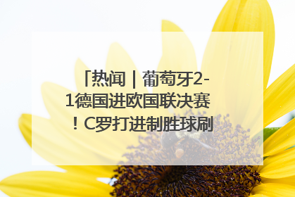 热闻｜葡萄牙2-1德国进欧国联决赛！C罗打进制胜球刷爆3大纪录！