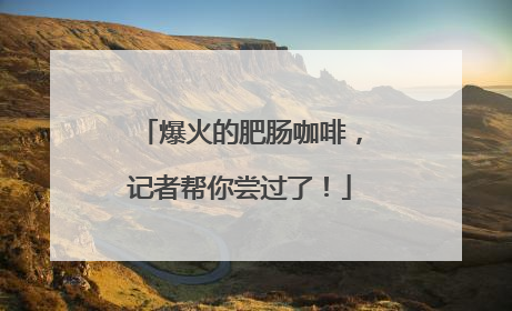 爆火的肥肠咖啡，记者帮你尝过了！