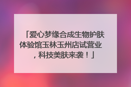 爱心梦缘合成生物护肤体验馆玉林玉州店试营业，科技美肤来袭！