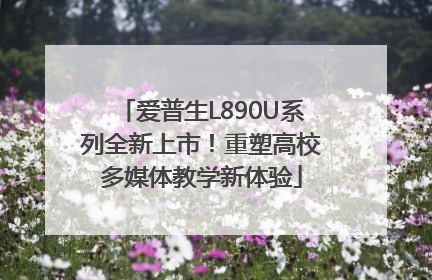 爱普生L890U系列全新上市！重塑高校多媒体教学新体验