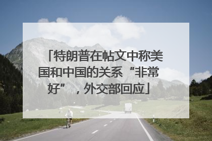 特朗普在帖文中称美国和中国的关系“非常好”，外交部回应
