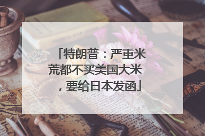 特朗普：严重米荒都不买美国大米，要给日本发函