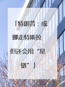 特朗普：或挪走特斯拉 但还会用“星链”