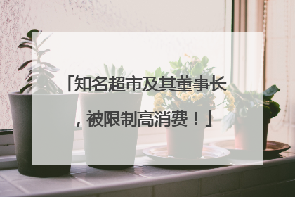 知名超市及其董事长，被限制高消费！