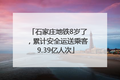 石家庄地铁8岁了，累计安全运送乘客9.39亿人次