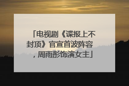 电视剧《谍报上不封顶》官宣首波阵容，周雨彤饰演女主