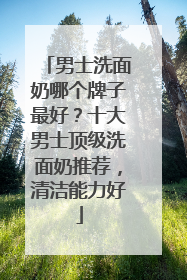 男士洗面奶哪个牌子最好？十大男士顶级洗面奶推荐，清洁能力好
