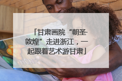 甘肃画院“朝圣·敦煌”走进浙江，一起跟着艺术游甘肃