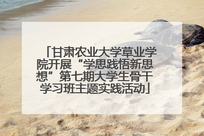 甘肃农业大学草业学院开展“学思践悟新思想”第七期大学生骨干学习班主题实践活动