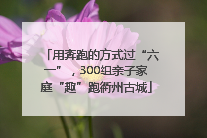 用奔跑的方式过“六一”，300组亲子家庭“趣”跑衢州古城