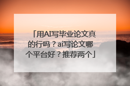 用AI写毕业论文真的行吗？ai写论文哪个平台好？推荐两个