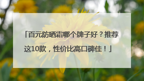 百元防晒霜哪个牌子好？推荐这10款，性价比高口碑佳！