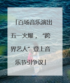 百场音乐演出五一火爆，“跨界艺人”登上音乐节引争议
