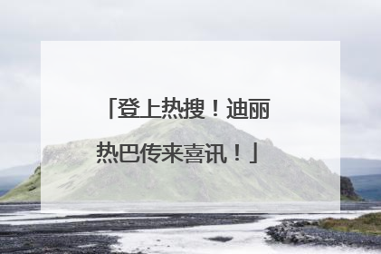 登上热搜！迪丽热巴传来喜讯！
