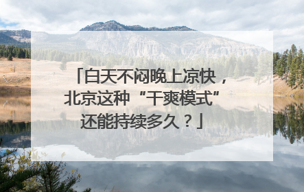 白天不闷晚上凉快，北京这种“干爽模式”还能持续多久？