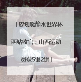 皮划艇静水世界杯两站收官：山西运动员获5银2铜