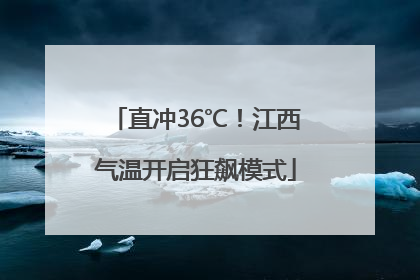 直冲36℃！江西气温开启狂飙模式