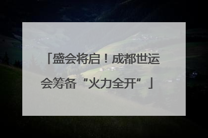 盛会将启！成都世运会筹备“火力全开”