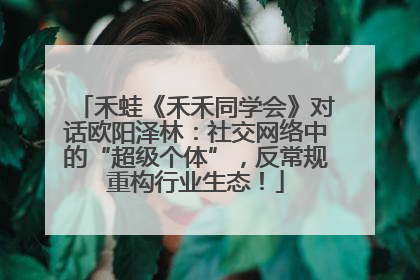 禾蛙《禾禾同学会》对话欧阳泽林：社交网络中的“超级个体”，反常规重构行业生态！