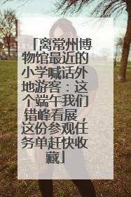 离常州博物馆最近的小学喊话外地游客：这个端午我们错峰看展，这份参观任务单赶快收藏