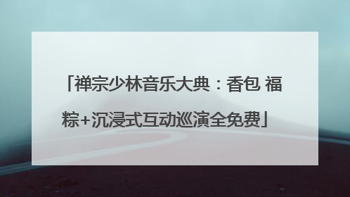 禅宗少林音乐大典：香包 福粽+沉浸式互动巡演全免费