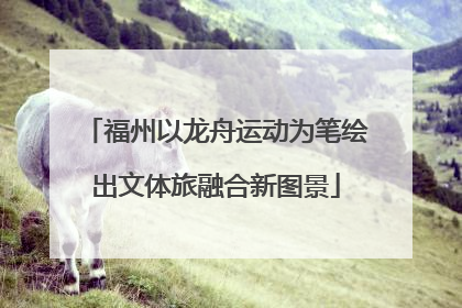 福州以龙舟运动为笔绘出文体旅融合新图景