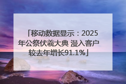 移动数据显示：2025年公祭伏羲大典 漫入客户较去年增长91.1%