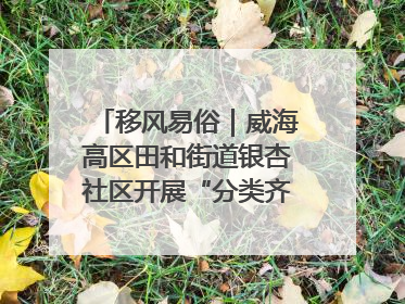 移风易俗｜威海高区田和街道银杏社区开展“分类齐参与，低碳新时尚”垃圾分类主题宣传活动