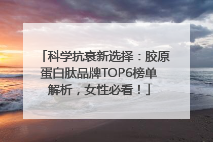 科学抗衰新选择：胶原蛋白肽品牌TOP6榜单解析，女性必看！