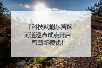 科技赋能东营区河道巡查试点开启智慧新模式